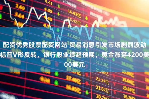 配资优秀股票配资网站 贸易消息引发市场剧烈波动，标普V形反转，银行股业绩超预期，黄金涨穿4200美元