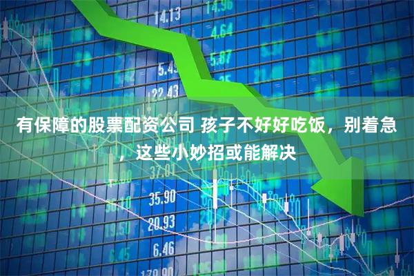 有保障的股票配资公司 孩子不好好吃饭，别着急，这些小妙招或能解决