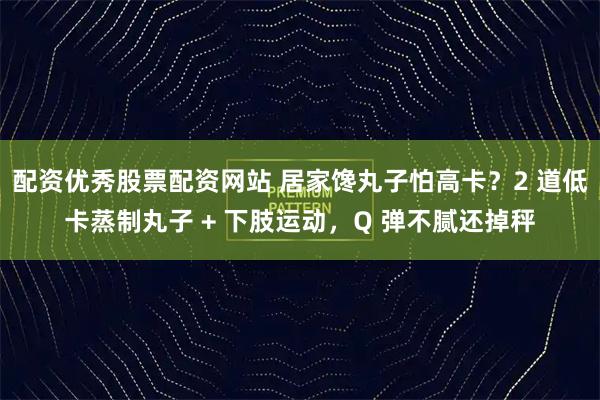 配资优秀股票配资网站 居家馋丸子怕高卡？2 道低卡蒸制丸子 + 下肢运动，Q 弹不腻还掉秤