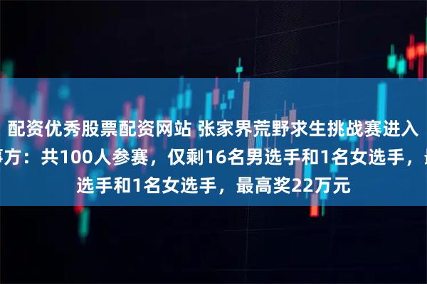 配资优秀股票配资网站 张家界荒野求生挑战赛进入第30天，赛事方：共100人参赛，仅剩16名男选手和1名女选手，最高奖22万元