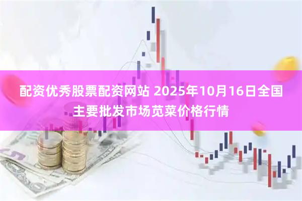 配资优秀股票配资网站 2025年10月16日全国主要批发市场苋菜价格行情