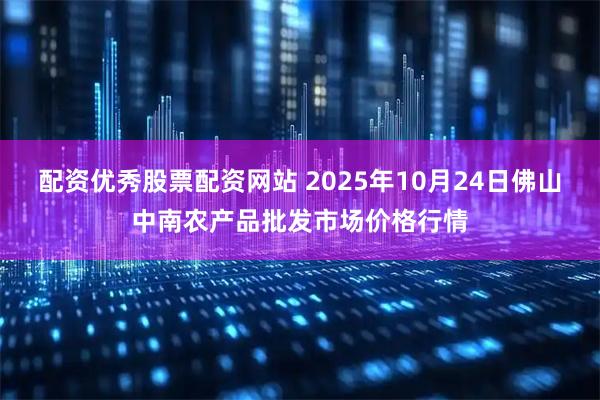 配资优秀股票配资网站 2025年10月24日佛山中南农产品批发市场价格行情