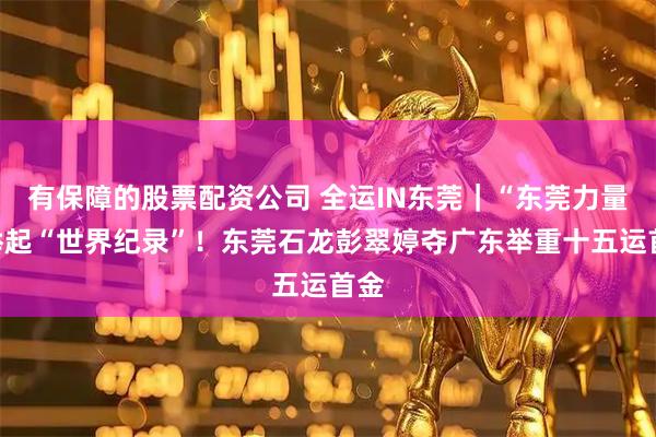 有保障的股票配资公司 全运IN东莞｜“东莞力量”举起“世界纪录”！东莞石龙彭翠婷夺广东举重十五运首金