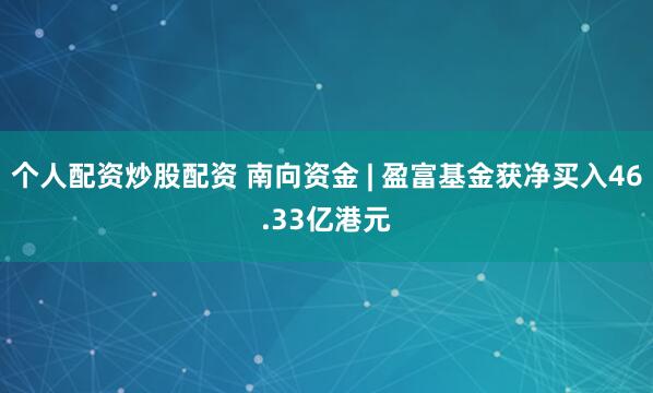 个人配资炒股配资 南向资金 | 盈富基金获净买入46.33亿港元