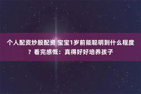 个人配资炒股配资 宝宝1岁前能聪明到什么程度？看完感慨：真得好好培养孩子