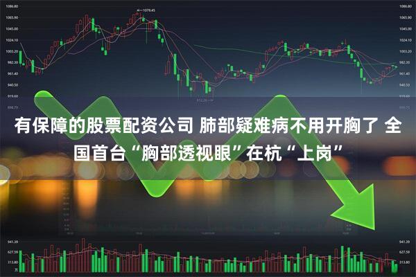 有保障的股票配资公司 肺部疑难病不用开胸了 全国首台“胸部透视眼”在杭“上岗”