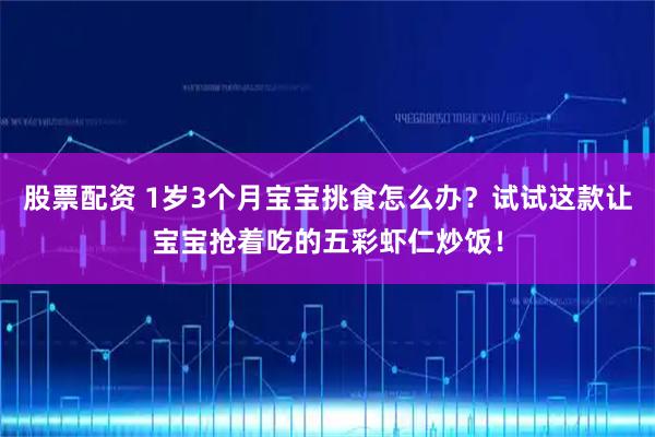股票配资 1岁3个月宝宝挑食怎么办？试试这款让宝宝抢着吃的五彩虾仁炒饭！