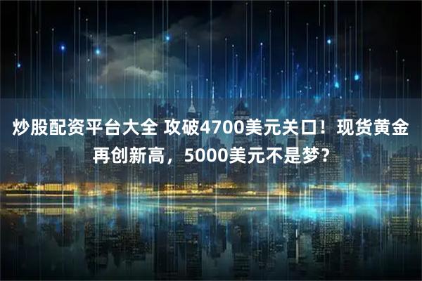 炒股配资平台大全 攻破4700美元关口！现货黄金再创新高，5000美元不是梦？