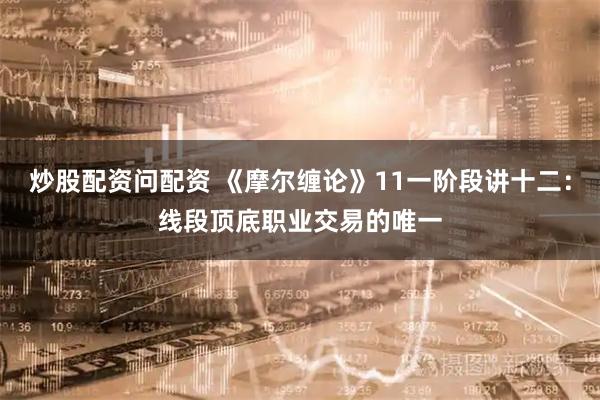 炒股配资问配资 《摩尔缠论》11一阶段讲十二：线段顶底职业交易的唯一