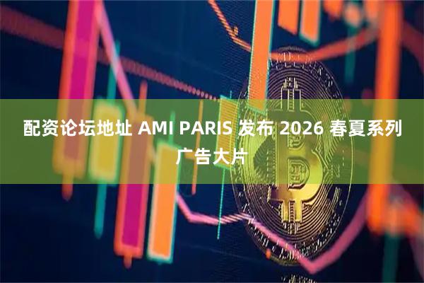 配资论坛地址 AMI PARIS 发布 2026 春夏系列广告大片
