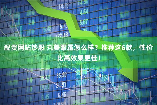 配资网站炒股 丸美眼霜怎么样？推荐这6款，性价比高效果更佳！