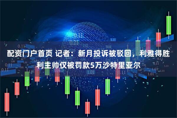 配资门户首页 记者：新月投诉被驳回，利雅得胜利主帅仅被罚款5万沙特里亚尔