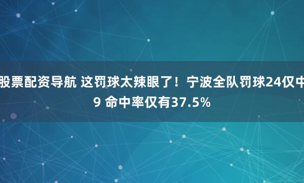 股票配资导航 这罚球太辣眼了！宁波全队罚球24仅中9 命中率仅有37.5%