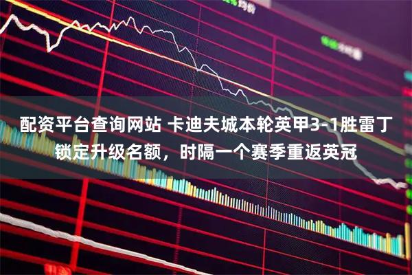 配资平台查询网站 卡迪夫城本轮英甲3-1胜雷丁锁定升级名额，时隔一个赛季重返英冠