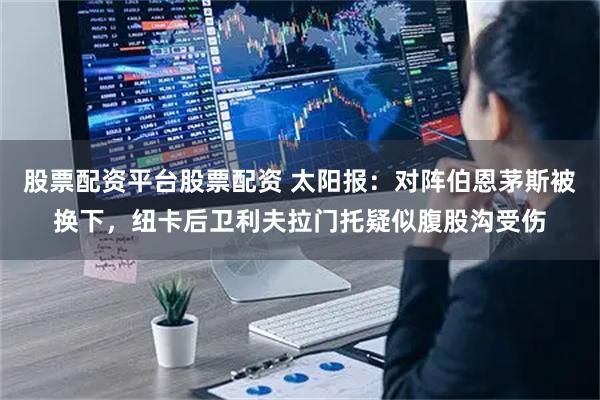 股票配资平台股票配资 太阳报：对阵伯恩茅斯被换下，纽卡后卫利夫拉门托疑似腹股沟受伤