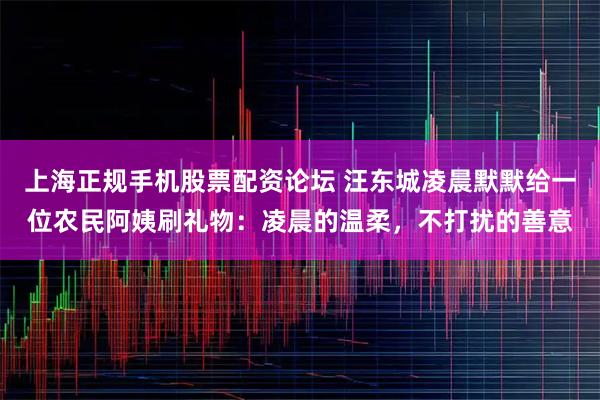 上海正规手机股票配资论坛 汪东城凌晨默默给一位农民阿姨刷礼物：凌晨的温柔，不打扰的善意
