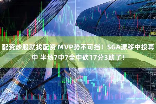 配资炒股就找配资 MVP势不可挡！SGA漂移中投再中 半场7中7全中砍17分3助了！
