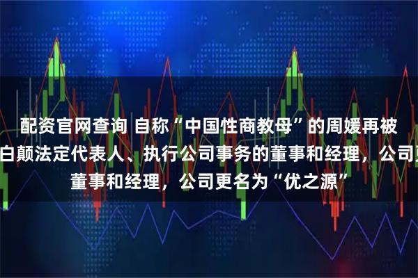 配资官网查询 自称“中国性商教母”的周媛再被封号后，卸任黑白颠法定代表人、执行公司事务的董事和经理，公司更名为“优之源”