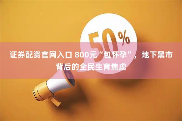 证券配资官网入口 800元“包怀孕”,地下黑市背后的全民生育焦虑