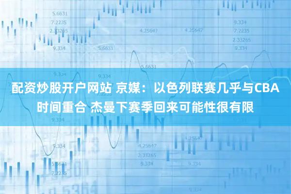 配资炒股开户网站 京媒：以色列联赛几乎与CBA时间重合 杰曼下赛季回来可能性很有限