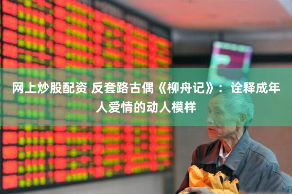 网上炒股配资 反套路古偶《柳舟记》：诠释成年人爱情的动人模样
