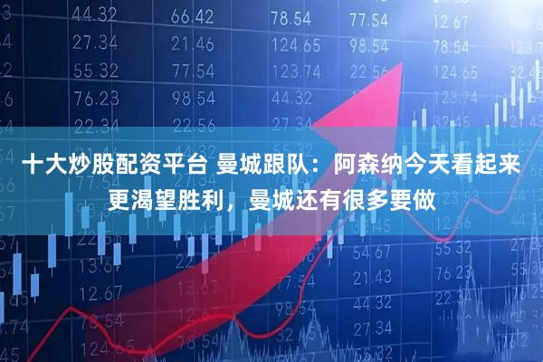十大炒股配资平台 曼城跟队：阿森纳今天看起来更渴望胜利，曼城还有很多要做