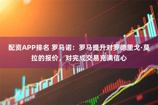 配资APP排名 罗马诺：罗马提升对罗德里戈·莫拉的报价，对完成交易充满信心