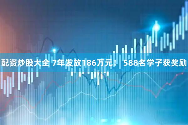 配资炒股大全 7年发放186万元！ 588名学子获奖励