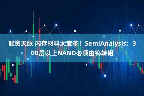 配资天眼 闪存材料大变革！SemiAnalysis：300层以上NAND必须由钨转钼