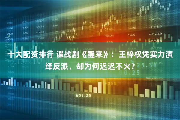 十大配资排行 谍战剧《醒来》：王梓权凭实力演绎反派，却为何迟迟不火？