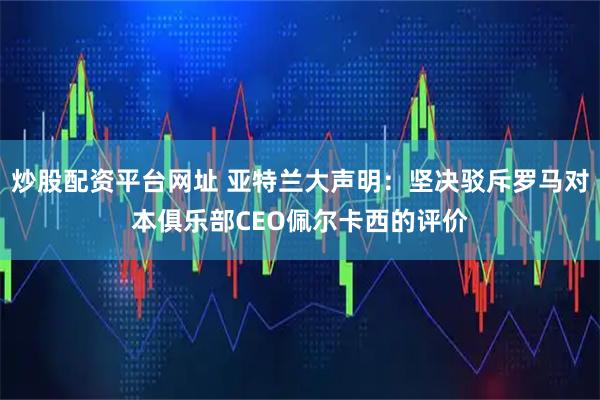 炒股配资平台网址 亚特兰大声明：坚决驳斥罗马对本俱乐部CEO佩尔卡西的评价