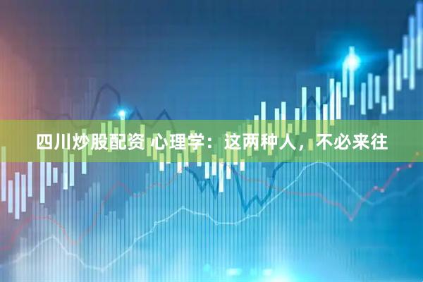 四川炒股配资 心理学：这两种人，不必来往