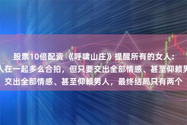 股票10倍配资 《呼啸山庄》提醒所有的女人:无论多爱一个男人,两人在一起多么合拍,但只要交出全部情感、甚至仰赖男人,最终结局只有两个