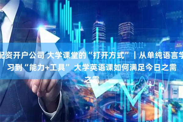 配资开户公司 大学课堂的“打开方式”｜从单纯语言学习到“能力+工具” 大学英语课如何满足今日之需